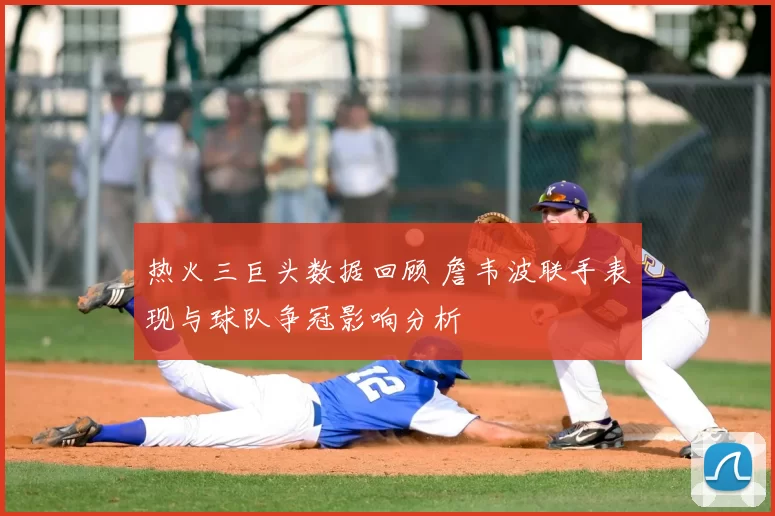 热火三巨头数据回顾 詹韦波联手表现与球队争冠影响分析