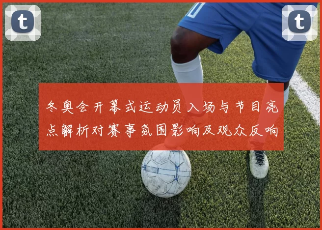 冬奥会开幕式运动员入场与节目亮点解析对赛事氛围影响及观众反响