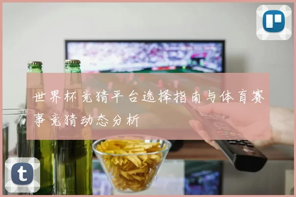 世界杯竞猜平台选择指南与体育赛事竞猜动态分析