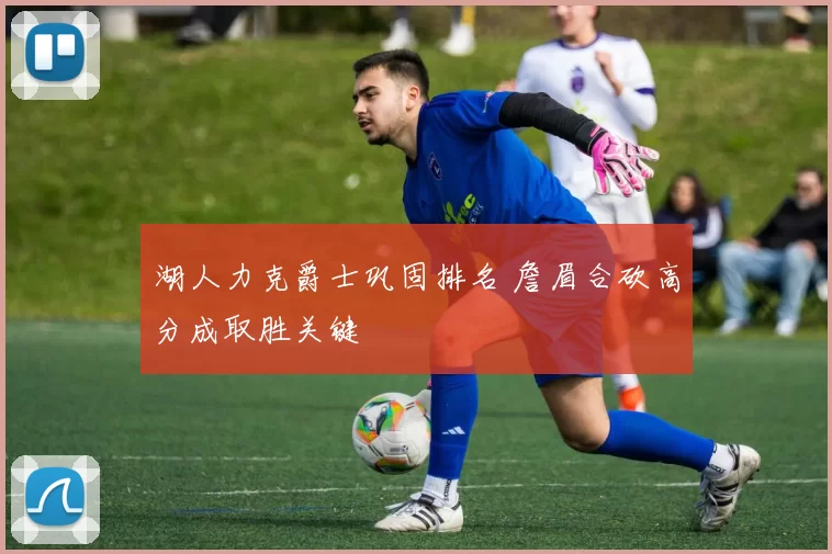 湖人力克爵士巩固排名 詹眉合砍高分成取胜关键