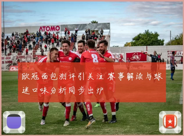 欧冠面包测评引关注 赛事解读与球迷口味分析同步出炉