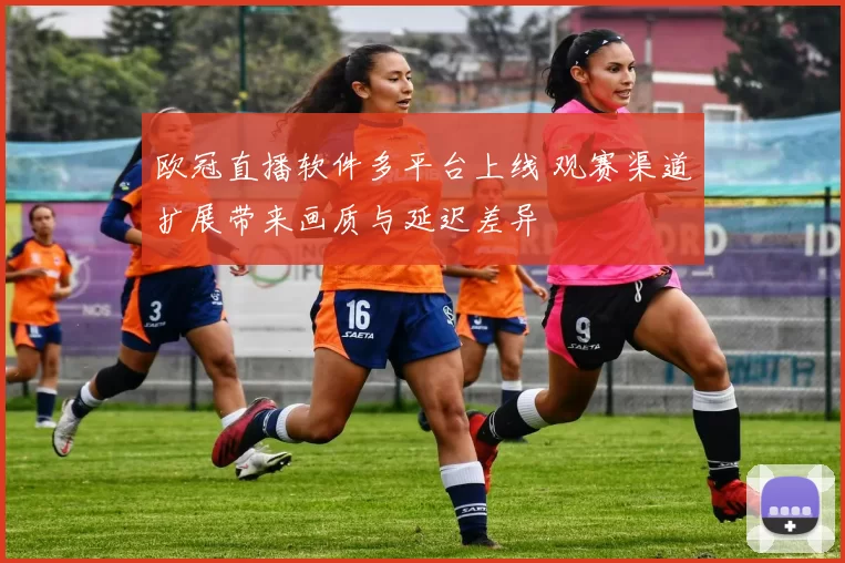 欧冠直播软件多平台上线 观赛渠道扩展带来画质与延迟差异