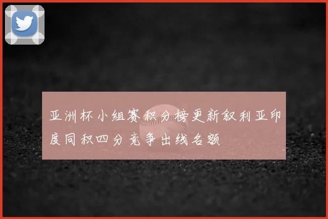 亚洲杯小组赛积分榜更新叙利亚印度同积四分竞争出线名额