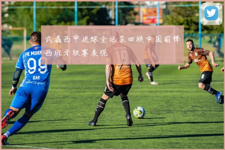 武磊西甲进球全记录回顾中国前锋西班牙联赛表现