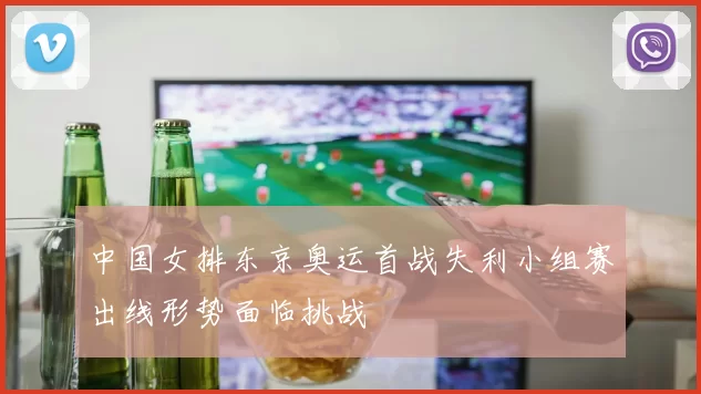 中国女排东京奥运首战失利小组赛出线形势面临挑战