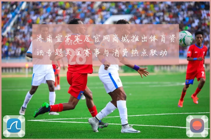 济南宜家家居官网商城推出体育资讯专题关注赛事与消费热点联动