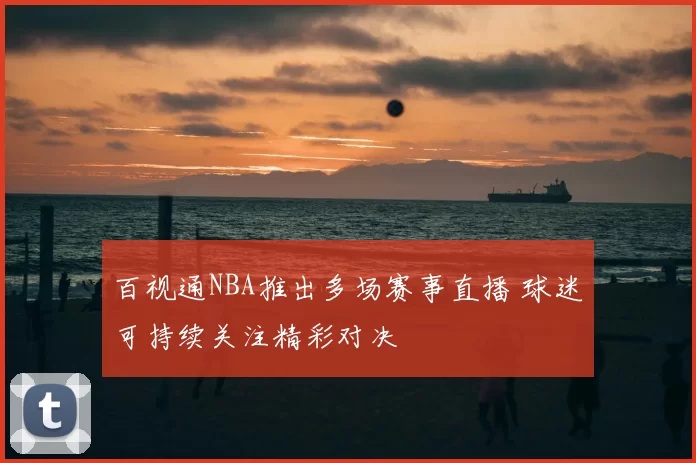 百视通NBA推出多场赛事直播 球迷可持续关注精彩对决