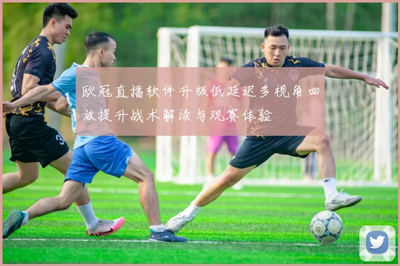 欧冠直播软件升级低延迟多视角回放提升战术解读与观赛体验