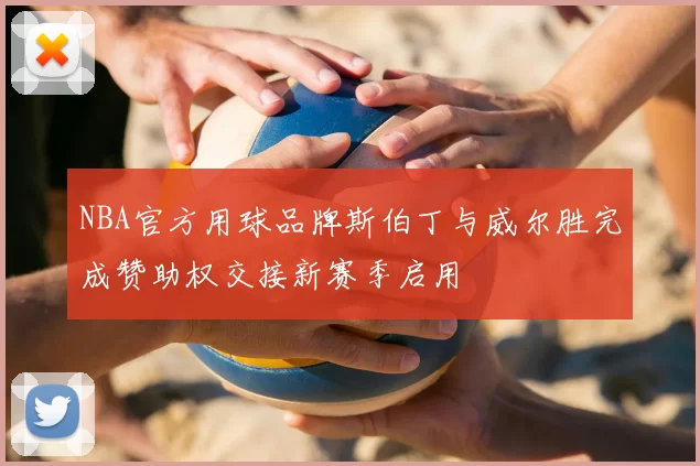 NBA官方用球品牌斯伯丁与威尔胜完成赞助权交接新赛季启用