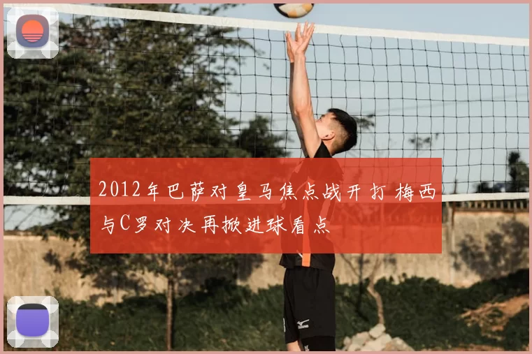 2012年巴萨对皇马焦点战开打 梅西与C罗对决再掀进球看点