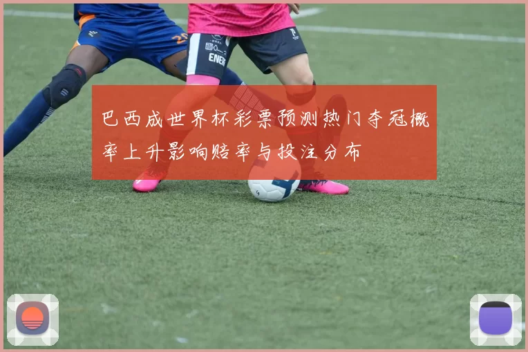 巴西成世界杯彩票预测热门夺冠概率上升影响赔率与投注分布