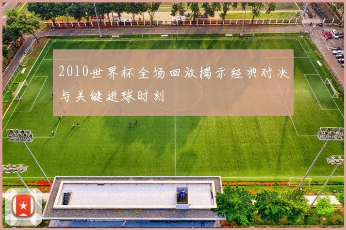 2010世界杯全场回放揭示经典对决与关键进球时刻