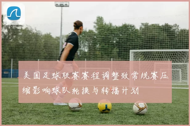 美国足球联赛赛程调整致常规赛压缩影响球队轮换与转播计划