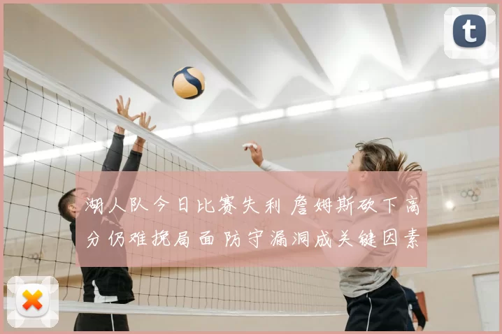 湖人队今日比赛失利 詹姆斯砍下高分仍难挽局面 防守漏洞成关键因素