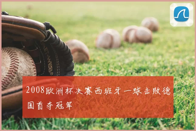 2008欧洲杯决赛西班牙一球击败德国首夺冠军