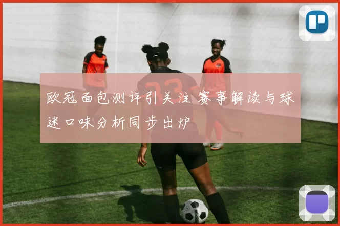 欧冠面包测评引关注 赛事解读与球迷口味分析同步出炉