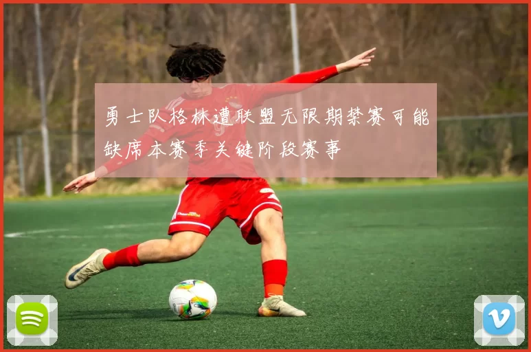 勇士队格林遭联盟无限期禁赛可能缺席本赛季关键阶段赛事