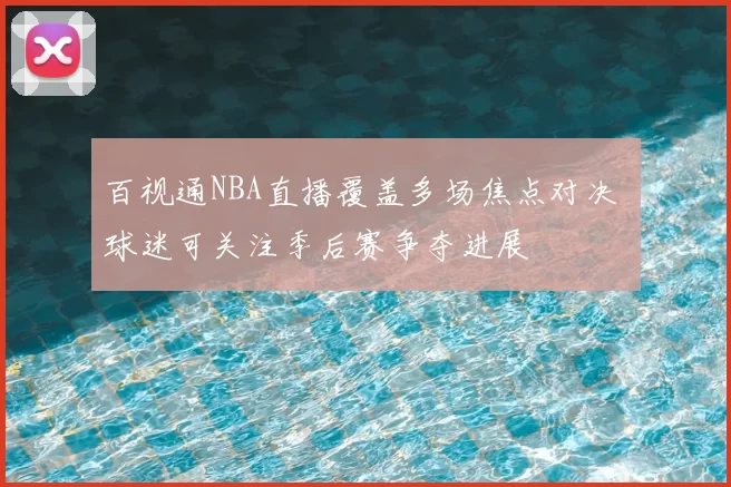 百视通NBA直播覆盖多场焦点对决 球迷可关注季后赛争夺进展