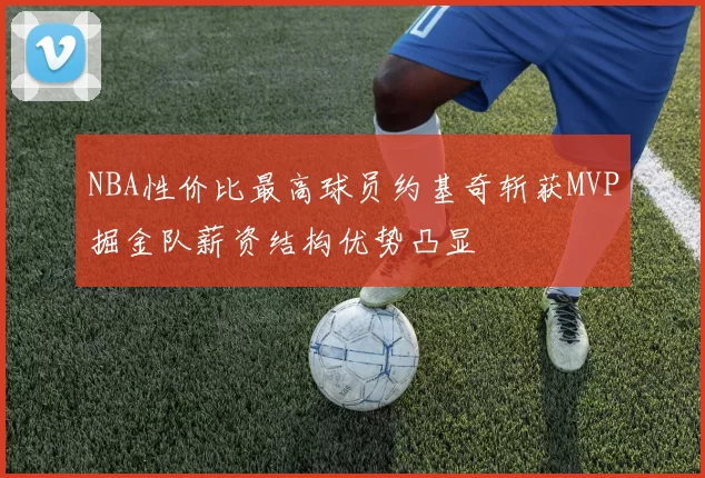 NBA性价比最高球员约基奇斩获MVP掘金队薪资结构优势凸显