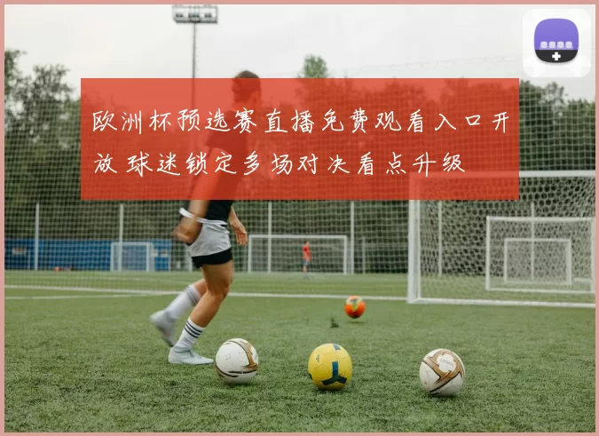 欧洲杯预选赛直播免费观看入口开放 球迷锁定多场对决看点升级