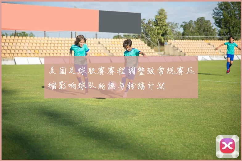 美国足球联赛赛程调整致常规赛压缩影响球队轮换与转播计划