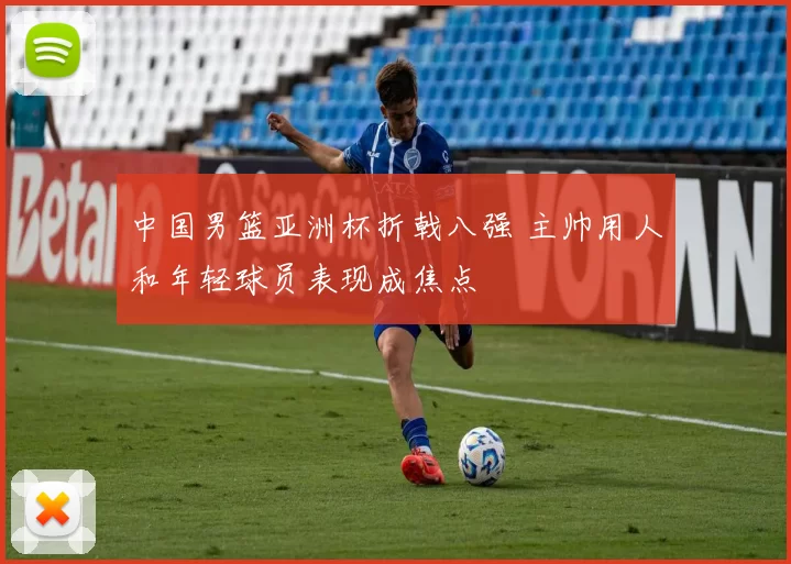中国男篮亚洲杯折戟八强 主帅用人和年轻球员表现成焦点