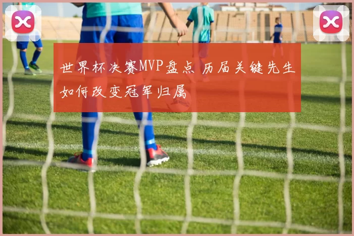 世界杯决赛MVP盘点 历届关键先生如何改变冠军归属