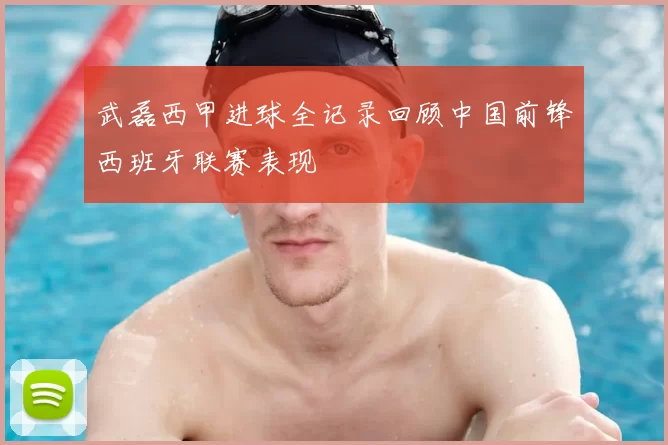 武磊西甲进球全记录回顾中国前锋西班牙联赛表现