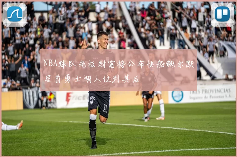 NBA球队老板财富榜公布快船鲍尔默居首勇士湖人位列其后