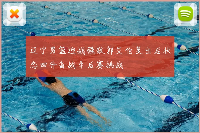辽宁男篮迎战强敌郭艾伦复出后状态回升备战季后赛挑战
