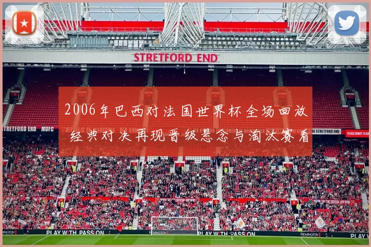 2006年巴西对法国世界杯全场回放 经典对决再现晋级悬念与淘汰赛看点