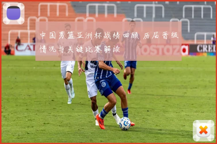 中国男篮亚洲杯战绩回顾 历届晋级情况与关键比赛解读