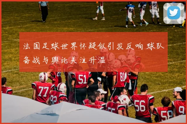 法国足球世界怀疑似引发反响 球队备战与舆论关注升温