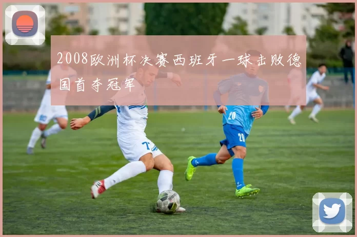 2008欧洲杯决赛西班牙一球击败德国首夺冠军