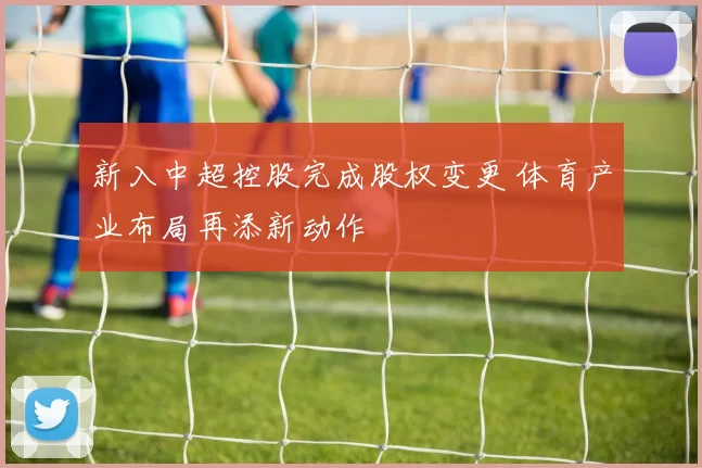 新入中超控股完成股权变更 体育产业布局再添新动作