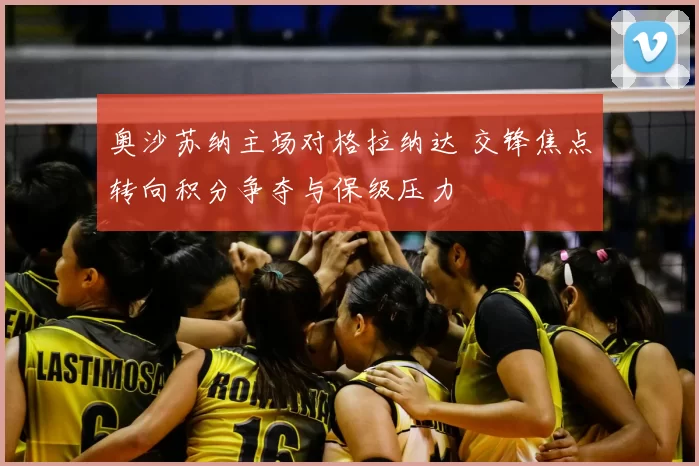奥沙苏纳主场对格拉纳达 交锋焦点转向积分争夺与保级压力