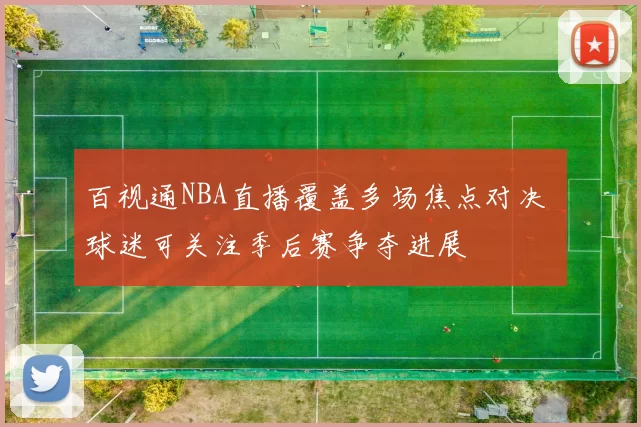 百视通NBA直播覆盖多场焦点对决 球迷可关注季后赛争夺进展