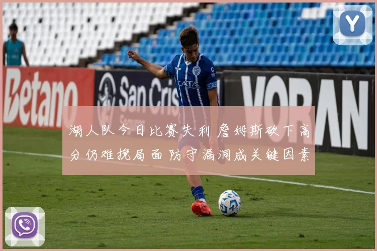 湖人队今日比赛失利 詹姆斯砍下高分仍难挽局面 防守漏洞成关键因素