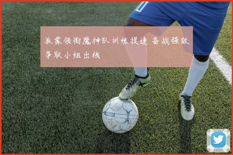 派蒙领衔魔神队训练提速 备战强敌争取小组出线