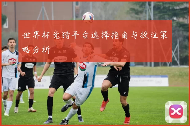 世界杯竞猜平台选择指南与投注策略分析