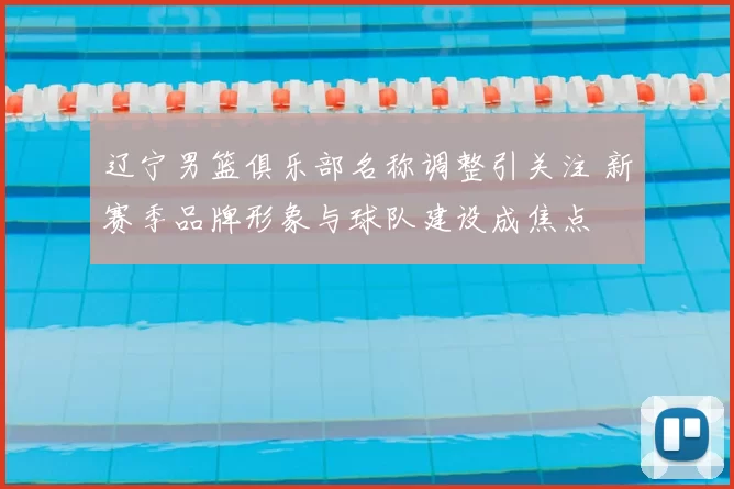辽宁男篮俱乐部名称调整引关注 新赛季品牌形象与球队建设成焦点