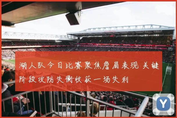 湖人队今日比赛聚焦詹眉表现 关键阶段攻防失衡收获一场失利