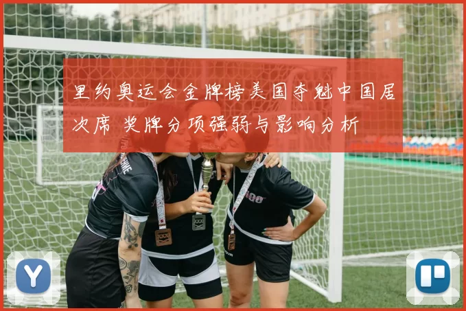 里约奥运会金牌榜美国夺魁中国居次席 奖牌分项强弱与影响分析