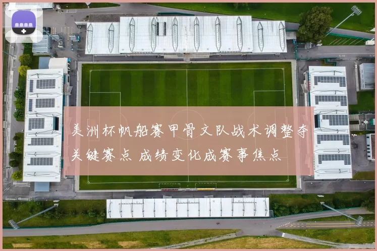 美洲杯帆船赛甲骨文队战术调整夺关键赛点 成绩变化成赛事焦点