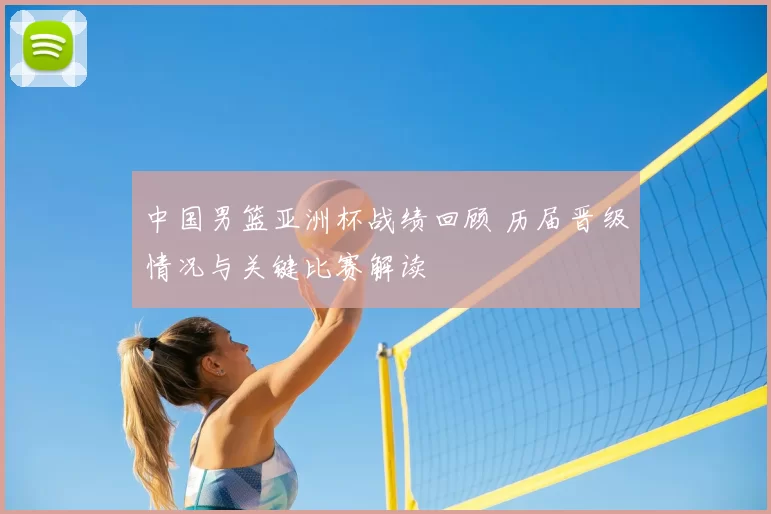 中国男篮亚洲杯战绩回顾 历届晋级情况与关键比赛解读