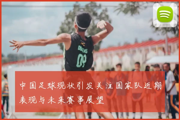 中国足球现状引发关注国家队近期表现与未来赛事展望