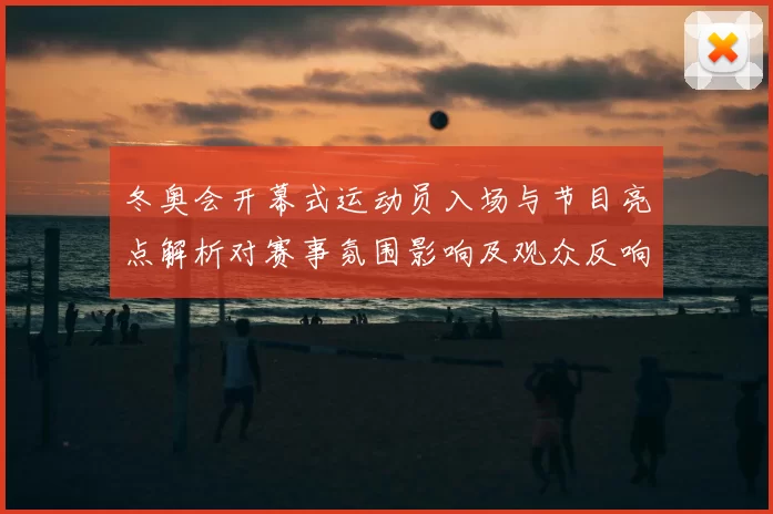 冬奥会开幕式运动员入场与节目亮点解析对赛事氛围影响及观众反响