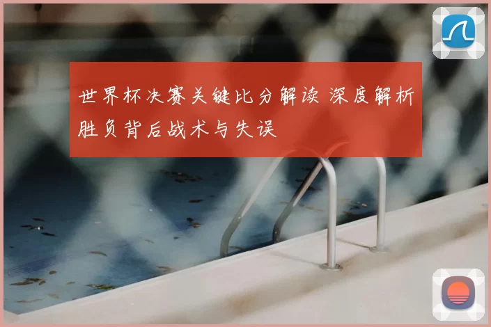 世界杯决赛关键比分解读 深度解析胜负背后战术与失误