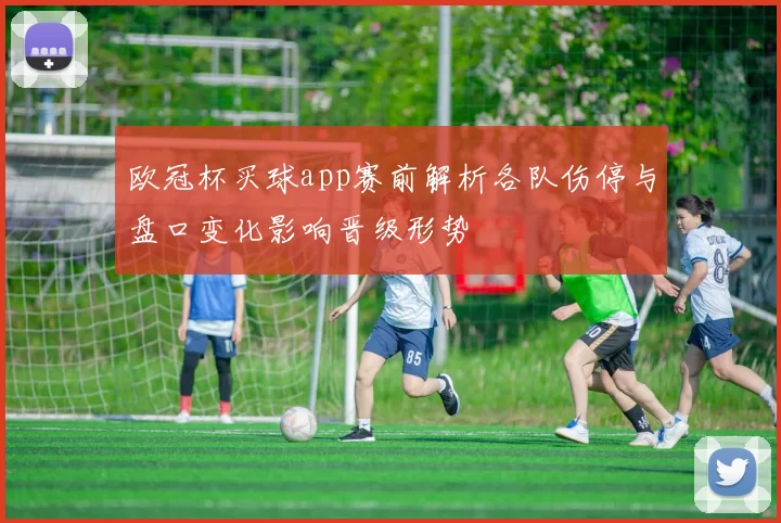 欧冠杯买球app赛前解析各队伤停与盘口变化影响晋级形势
