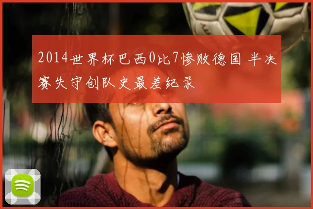 2014世界杯巴西0比7惨败德国 半决赛失守创队史最差纪录